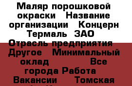 Маляр порошковой окраски › Название организации ­ Концерн Термаль, ЗАО › Отрасль предприятия ­ Другое › Минимальный оклад ­ 20 000 - Все города Работа » Вакансии   . Томская обл.,Кедровый г.